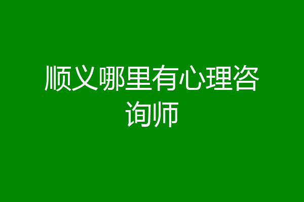 顺义哪里有心理咨询师