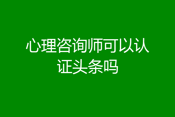 心理咨询师可以认证头条吗