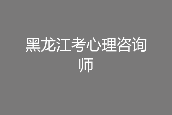 黑龙江考心理咨询师