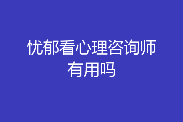 忧郁看心理咨询师有用吗