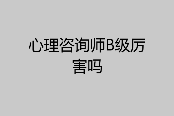 心理咨询师B级厉害吗