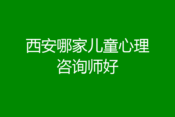 西安哪家儿童心理咨询师好