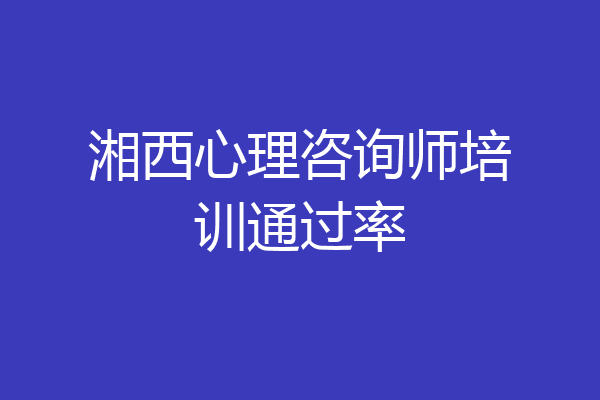 湘西心理咨询师培训通过率
