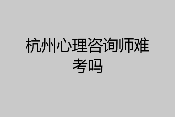杭州心理咨询师难考吗