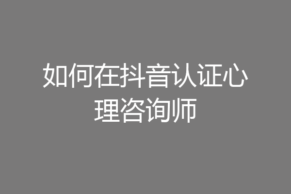 如何在抖音认证心理咨询师