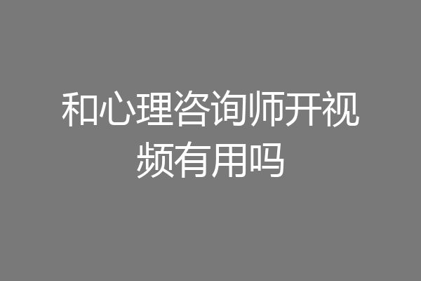 和心理咨询师开视频有用吗