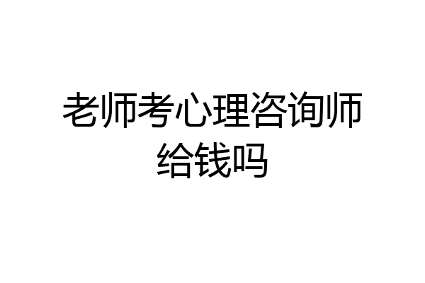 老师考心理咨询师给钱吗