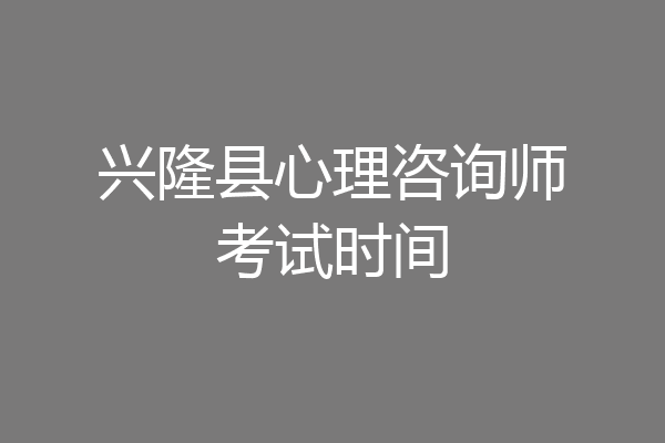 兴隆县心理咨询师考试时间
