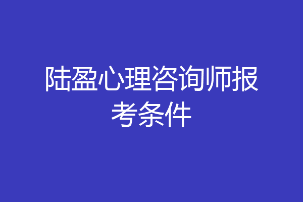 陆盈心理咨询师报考条件