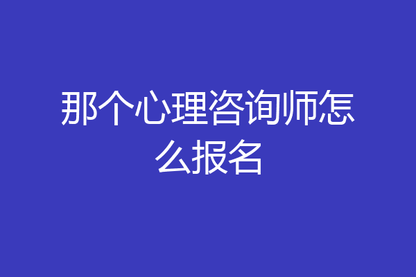 那个心理咨询师怎么报名