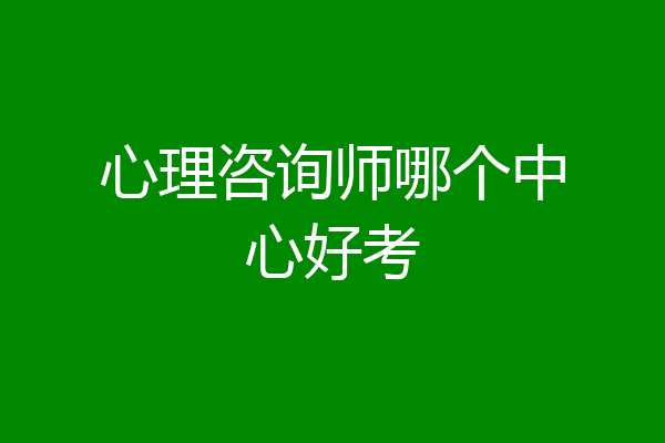 心理咨询师哪个中心好考