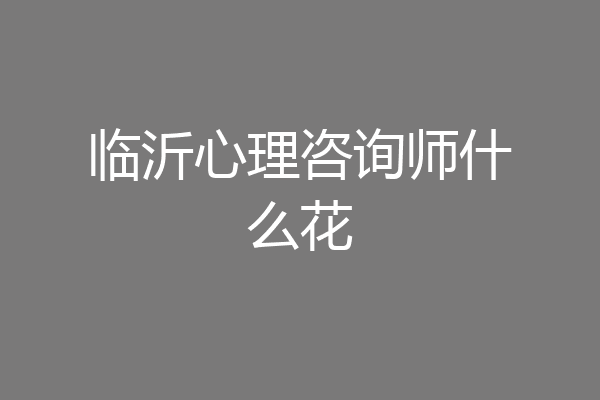 临沂心理咨询师什么花