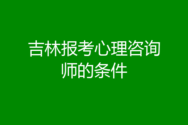 吉林报考心理咨询师的条件