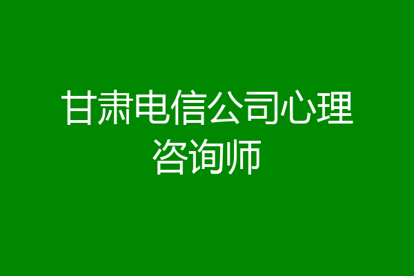 甘肃电信公司心理咨询师