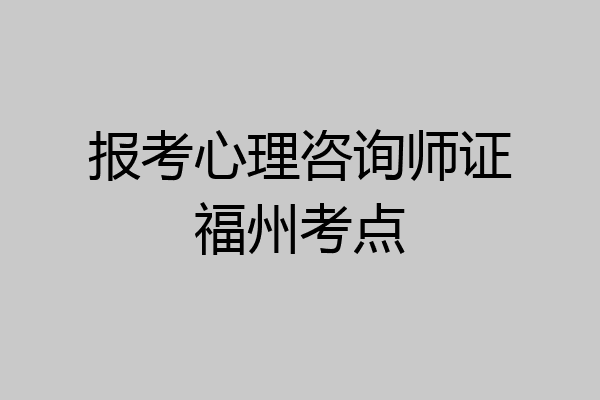 报考心理咨询师证福州考点