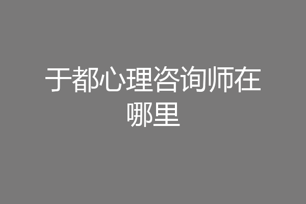 于都心理咨询师在哪里