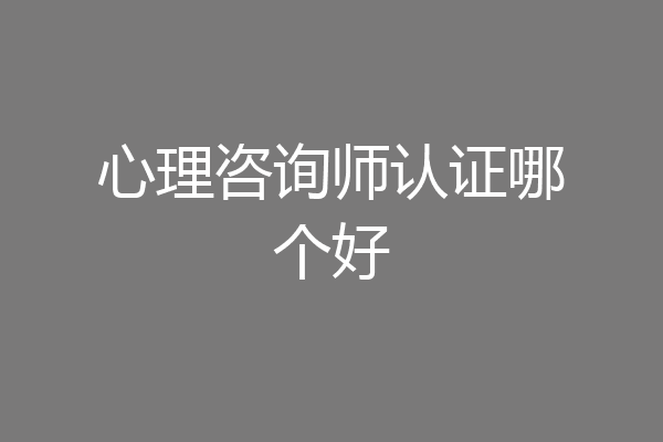 心理咨询师认证哪个好