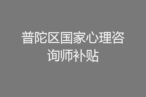 普陀区国家心理咨询师补贴