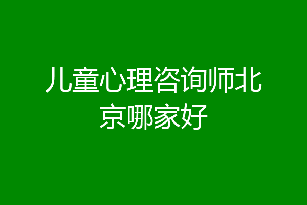 儿童心理咨询师北京哪家好