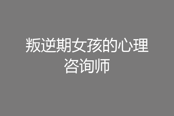 叛逆期女孩的心理咨询师