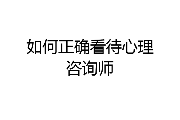 如何正确看待心理咨询师
