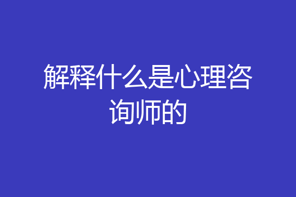 解释什么是心理咨询师的