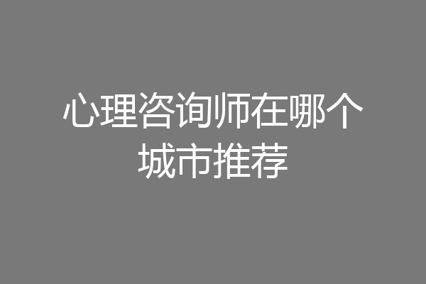 心理咨询师在哪个城市推荐
