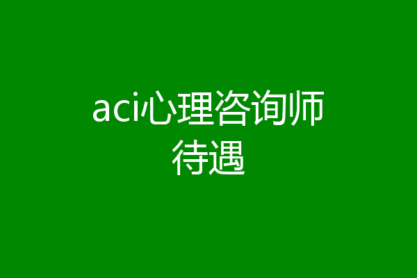aci心理咨询师待遇