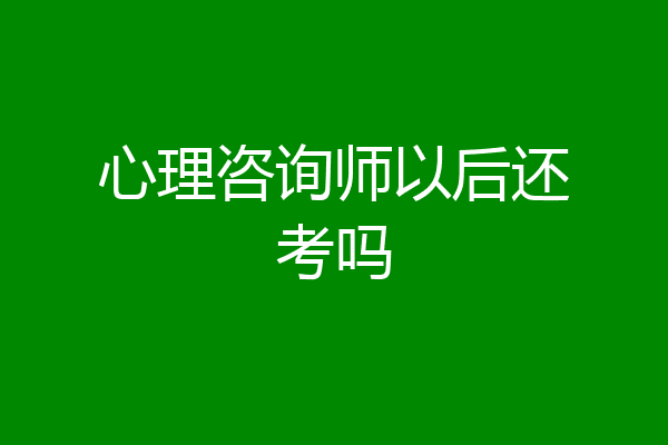 心理咨询师以后还考吗