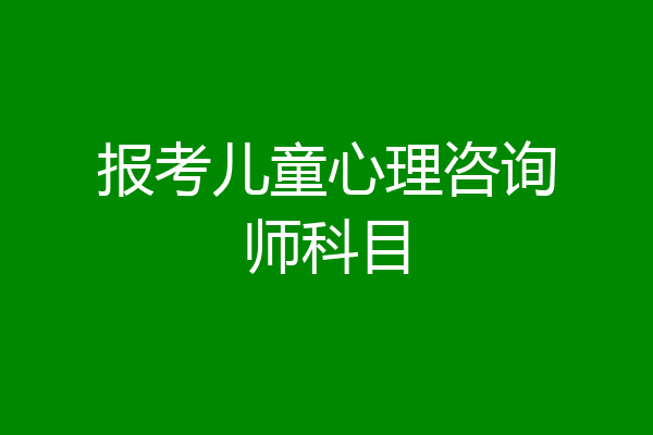 报考儿童心理咨询师科目