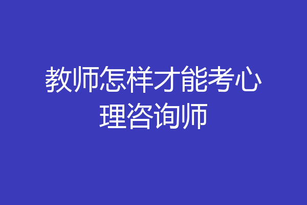 教师怎样才能考心理咨询师