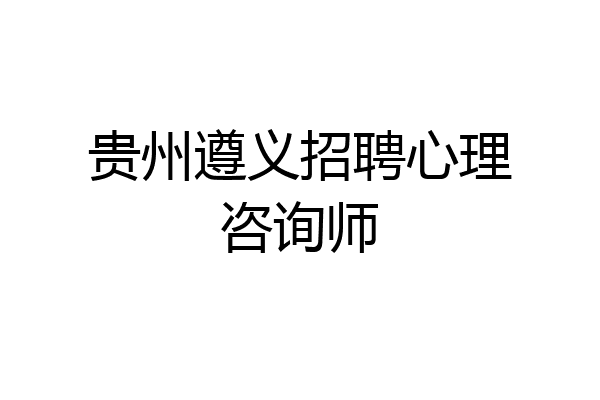 贵州遵义招聘心理咨询师