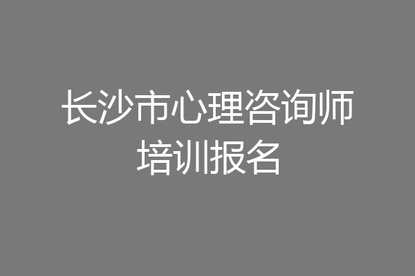 长沙市心理咨询师培训报名