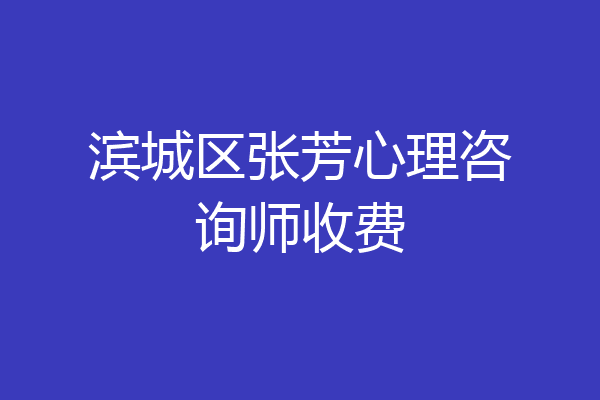滨城区张芳心理咨询师收费