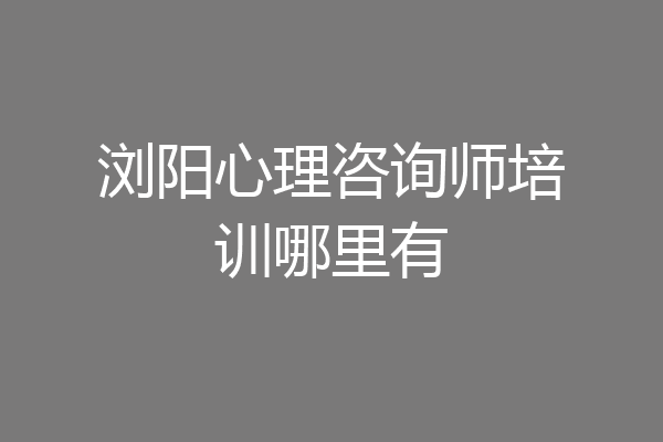 浏阳心理咨询师培训哪里有