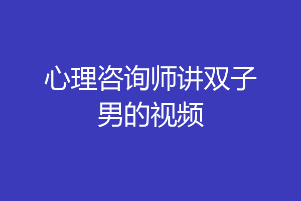 心理咨询师讲双子男的视频