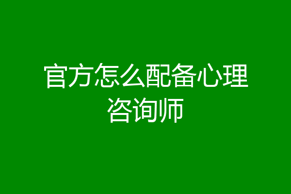 官方怎么配备心理咨询师