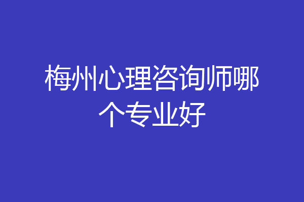 梅州心理咨询师哪个专业好