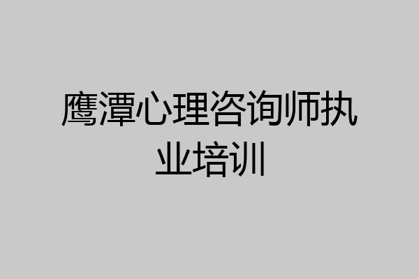 鹰潭心理咨询师执业培训
