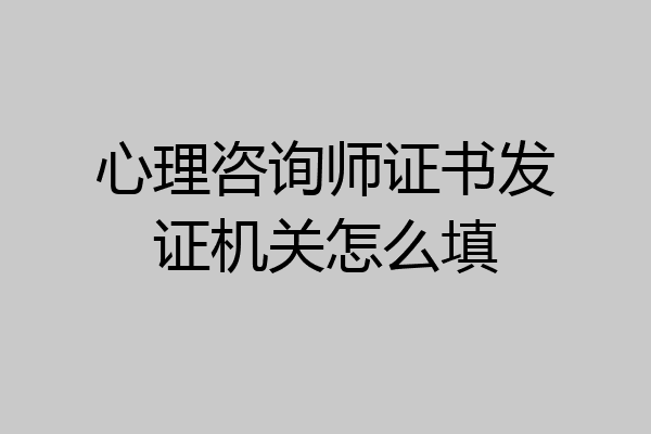 心理咨询师证书发证机关怎么填