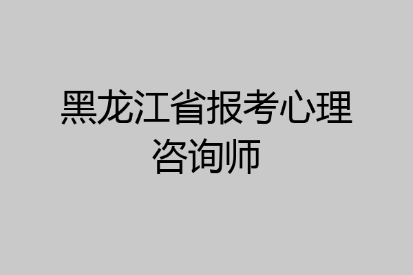 黑龙江省报考心理咨询师