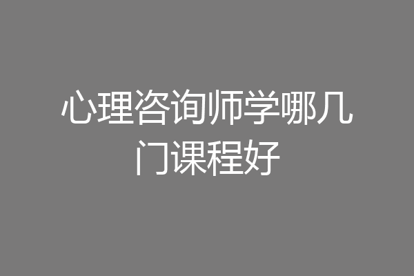心理咨询师学哪几门课程好
