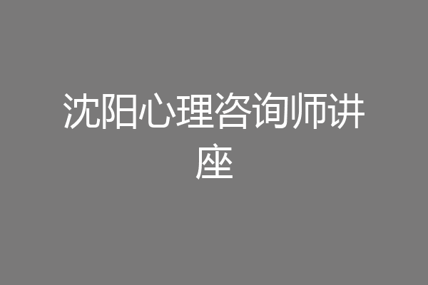 沈阳心理咨询师讲座