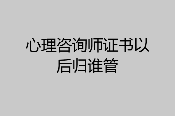 心理咨询师证书以后归谁管
