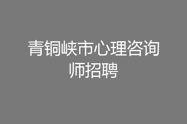 青铜峡市心理咨询师招聘