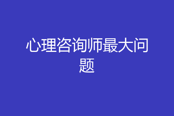 心理咨询师最大问题