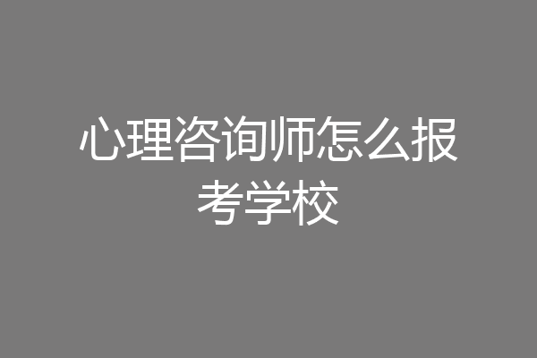 心理咨询师怎么报考学校