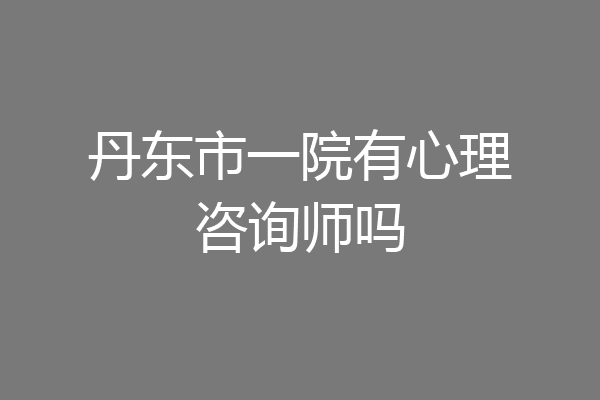 丹东市一院有心理咨询师吗