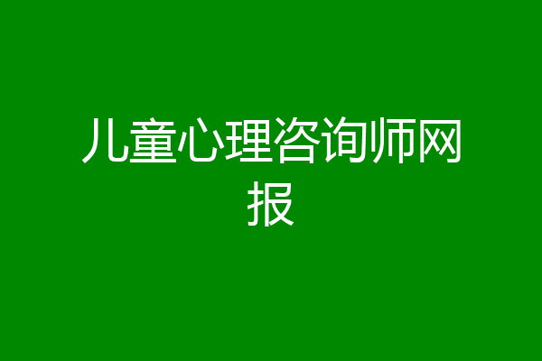 儿童心理咨询师网报