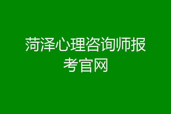 菏泽心理咨询师报考官网